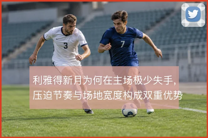 利雅得新月为何在主场极少失手，压迫节奏与场地宽度构成双重优势
