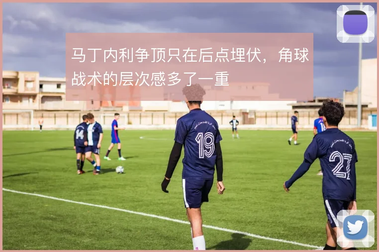 马丁内利争顶只在后点埋伏，角球战术的层次感多了一重