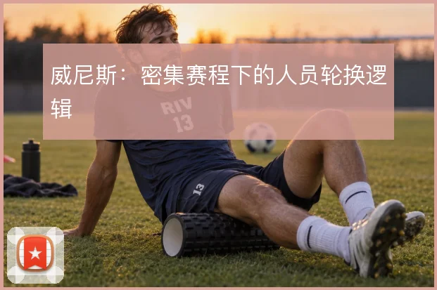 威尼斯：密集赛程下的人员轮换逻辑