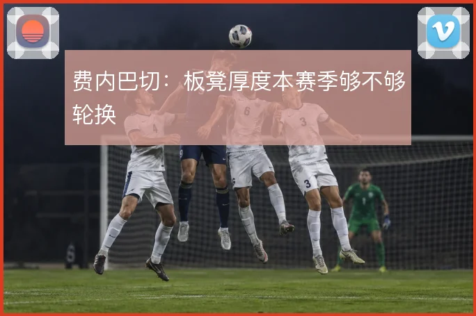 费内巴切：板凳厚度本赛季够不够轮换