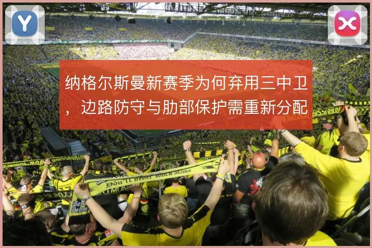 纳格尔斯曼新赛季为何弃用三中卫，边路防守与肋部保护需重新分配