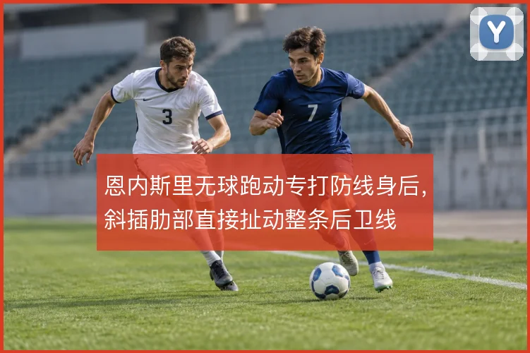 恩内斯里无球跑动专打防线身后，斜插肋部直接扯动整条后卫线