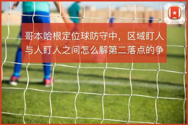 哥本哈根定位球防守中，区域盯人与人盯人之间怎么解第二落点的争夺