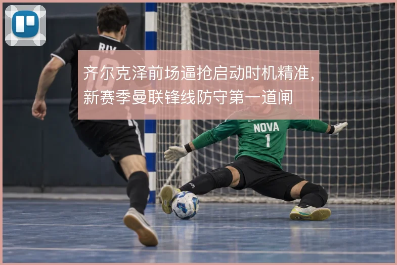 齐尔克泽前场逼抢启动时机精准，新赛季曼联锋线防守第一道闸
