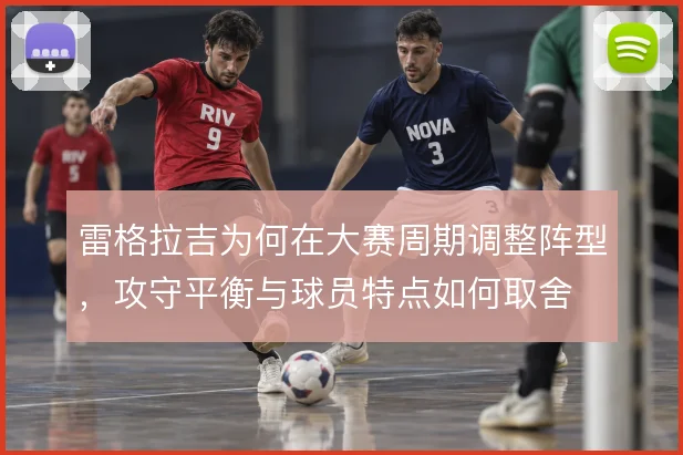 雷格拉吉为何在大赛周期调整阵型，攻守平衡与球员特点如何取舍