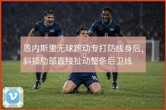 恩内斯里无球跑动专打防线身后，斜插肋部直接扯动整条后卫线
