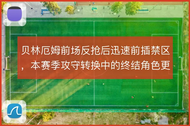 贝林厄姆前场反抢后迅速前插禁区，本赛季攻守转换中的终结角色更加突出