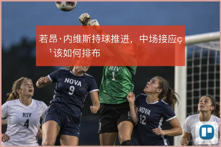若昂·内维斯持球推进，中场接应点该如何排布