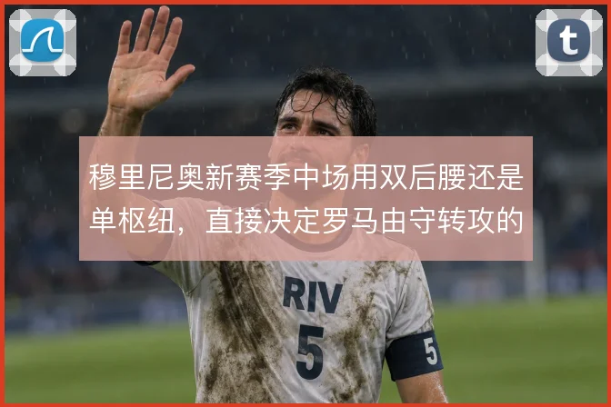 穆里尼奥新赛季中场用双后腰还是单枢纽，直接决定罗马由守转攻的推进效率