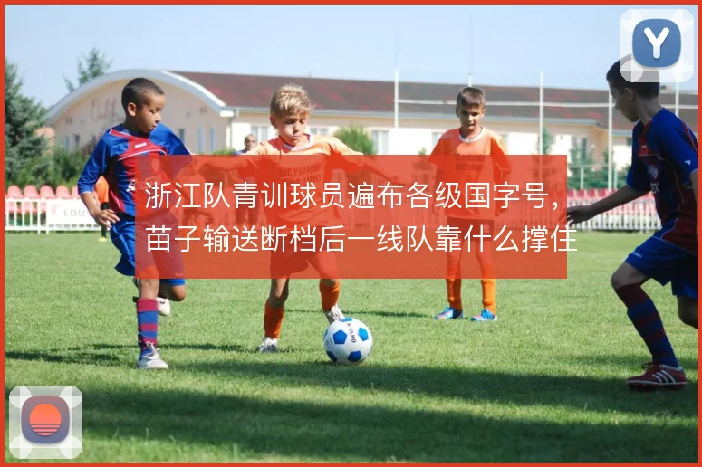 浙江队青训球员遍布各级国字号，苗子输送断档后一线队靠什么撑住