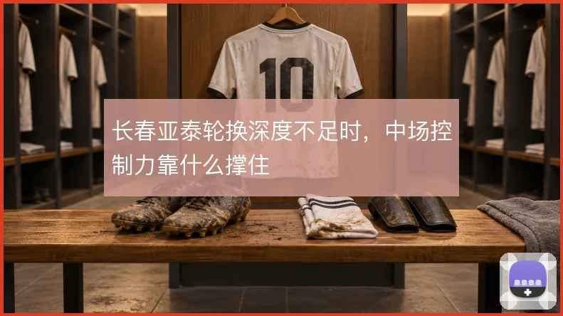 长春亚泰轮换深度不足时，中场控制力靠什么撑住