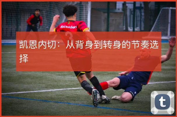 凯恩内切：从背身到转身的节奏选择