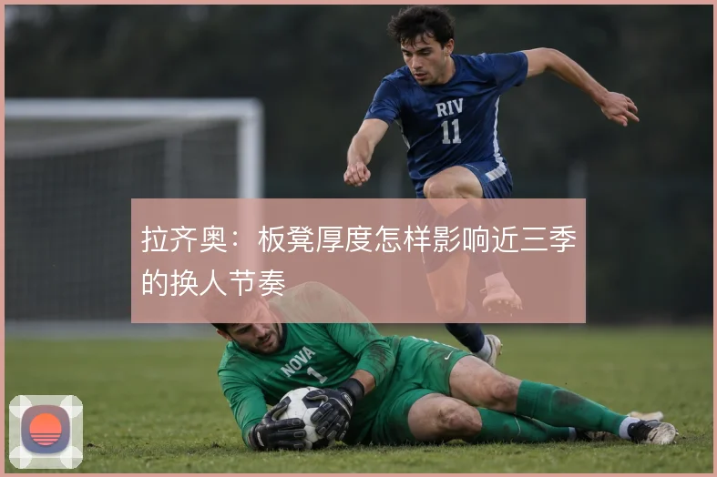 拉齐奥：板凳厚度怎样影响近三季的换人节奏