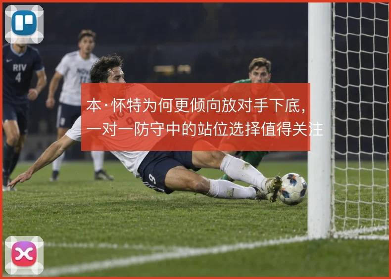 本·怀特为何更倾向放对手下底，一对一防守中的站位选择值得关注