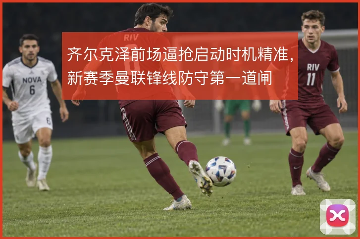 齐尔克泽前场逼抢启动时机精准，新赛季曼联锋线防守第一道闸