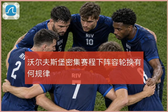 沃尔夫斯堡密集赛程下阵容轮换有何规律
