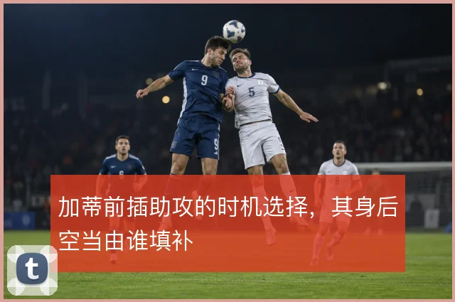 加蒂前插助攻的时机选择，其身后空当由谁填补