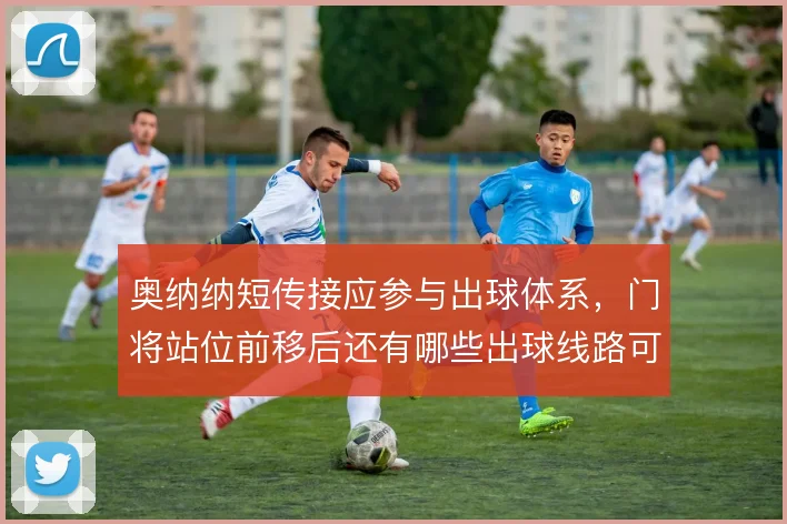 奥纳纳短传接应参与出球体系，门将站位前移后还有哪些出球线路可撕开逼抢