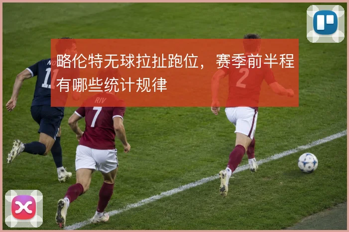 略伦特无球拉扯跑位，赛季前半程有哪些统计规律
