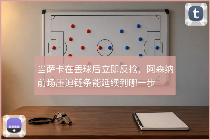 当萨卡在丢球后立即反抢，阿森纳前场压迫链条能延续到哪一步