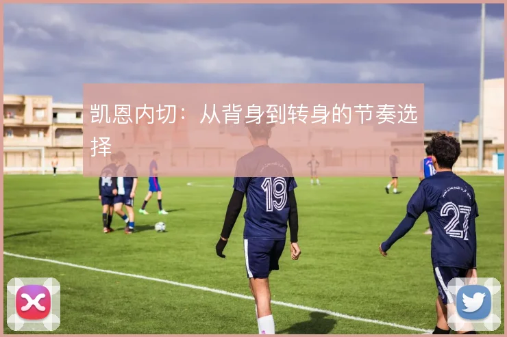 凯恩内切：从背身到转身的节奏选择