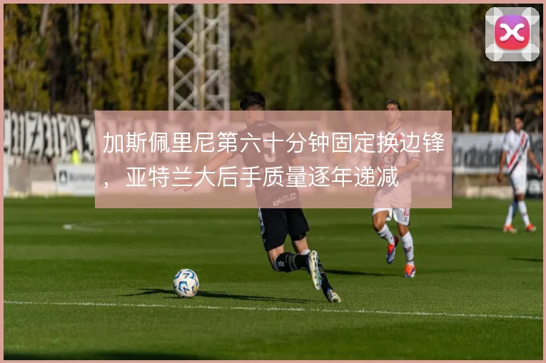 加斯佩里尼第六十分钟固定换边锋，亚特兰大后手质量逐年递减