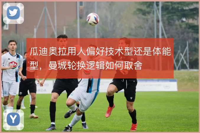 瓜迪奥拉用人偏好技术型还是体能型，曼城轮换逻辑如何取舍