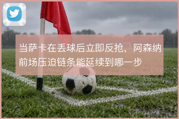 当萨卡在丢球后立即反抢，阿森纳前场压迫链条能延续到哪一步