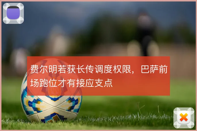 费尔明若获长传调度权限，巴萨前场跑位才有接应支点