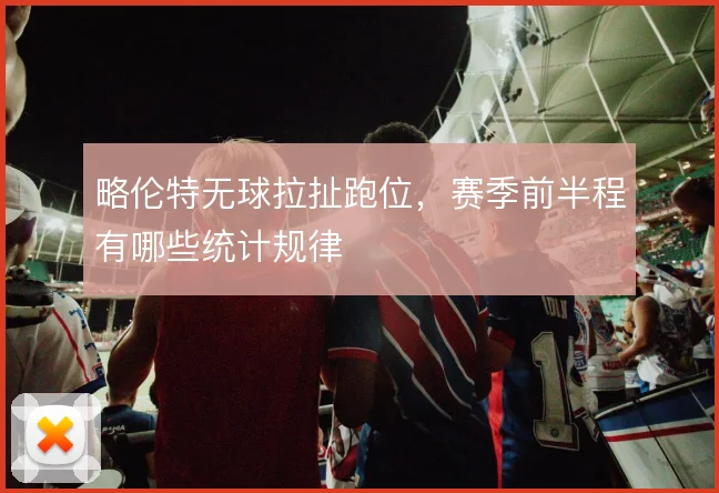 略伦特无球拉扯跑位，赛季前半程有哪些统计规律