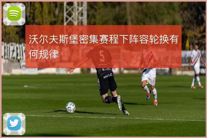 沃尔夫斯堡密集赛程下阵容轮换有何规律