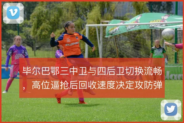 毕尔巴鄂三中卫与四后卫切换流畅，高位逼抢后回收速度决定攻防弹性