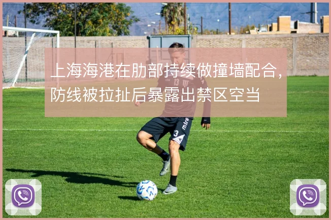 上海海港在肋部持续做撞墙配合，防线被拉扯后暴露出禁区空当