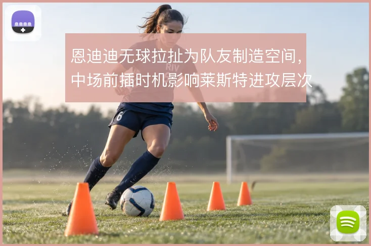 恩迪迪无球拉扯为队友制造空间，中场前插时机影响莱斯特进攻层次