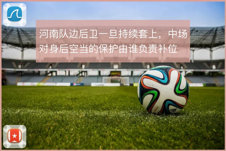 河南队边后卫一旦持续套上，中场对身后空当的保护由谁负责补位