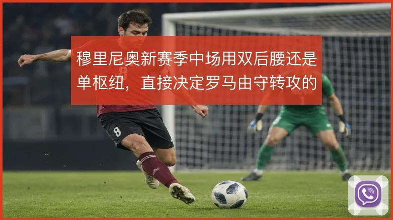穆里尼奥新赛季中场用双后腰还是单枢纽，直接决定罗马由守转攻的推进效率