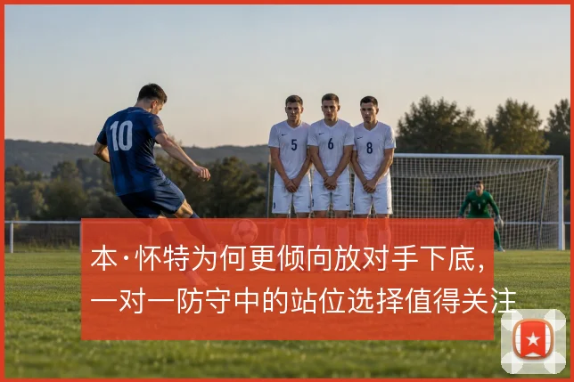 本·怀特为何更倾向放对手下底,一对一防守中的站位选择值得关注