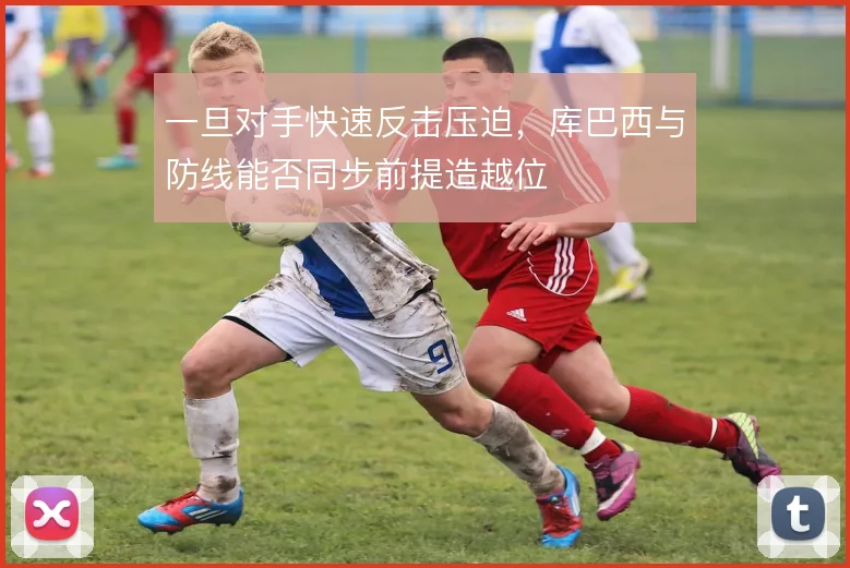 一旦对手快速反击压迫，库巴西与防线能否同步前提造越位