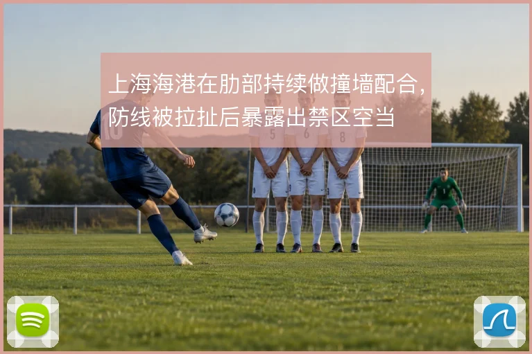 上海海港在肋部持续做撞墙配合，防线被拉扯后暴露出禁区空当